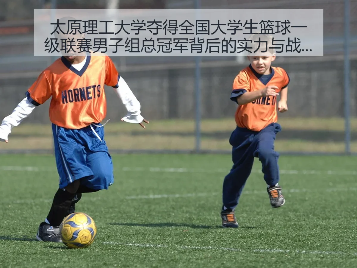 太原理工大学夺得全国大学生篮球一级联赛男子组总冠军背后的实力与战略解析
